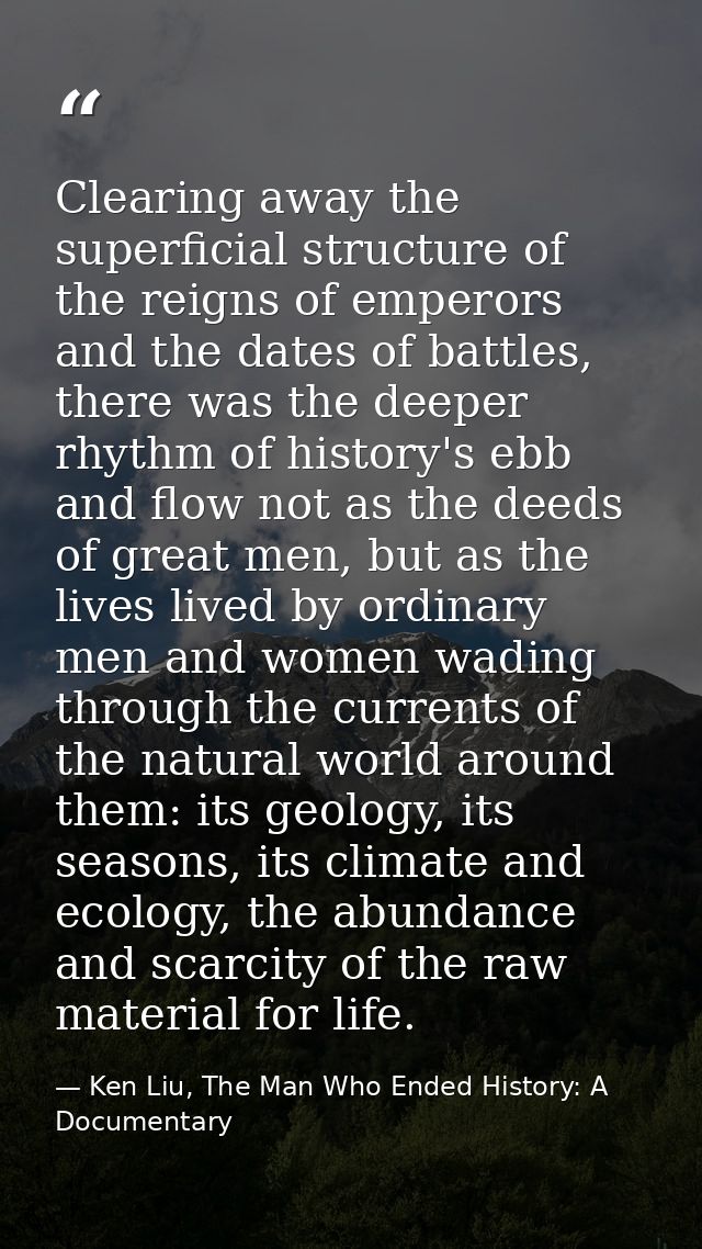 Clearing away the superficial structure of the reigns of emperors and the dates of battles, there was the deeper rhythm  — Ken Liu, The Man Who Ended History: A Documentary