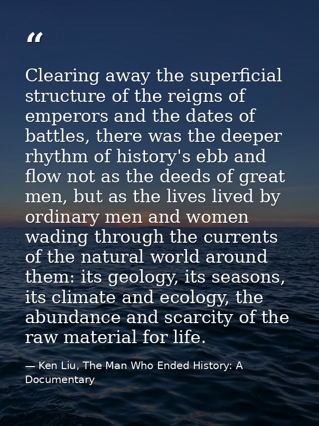 Clearing away the superficial structure of the reigns of emperors and the dates of battles, there was the deeper rhythm  — Ken Liu, The Man Who Ended History: A Documentary