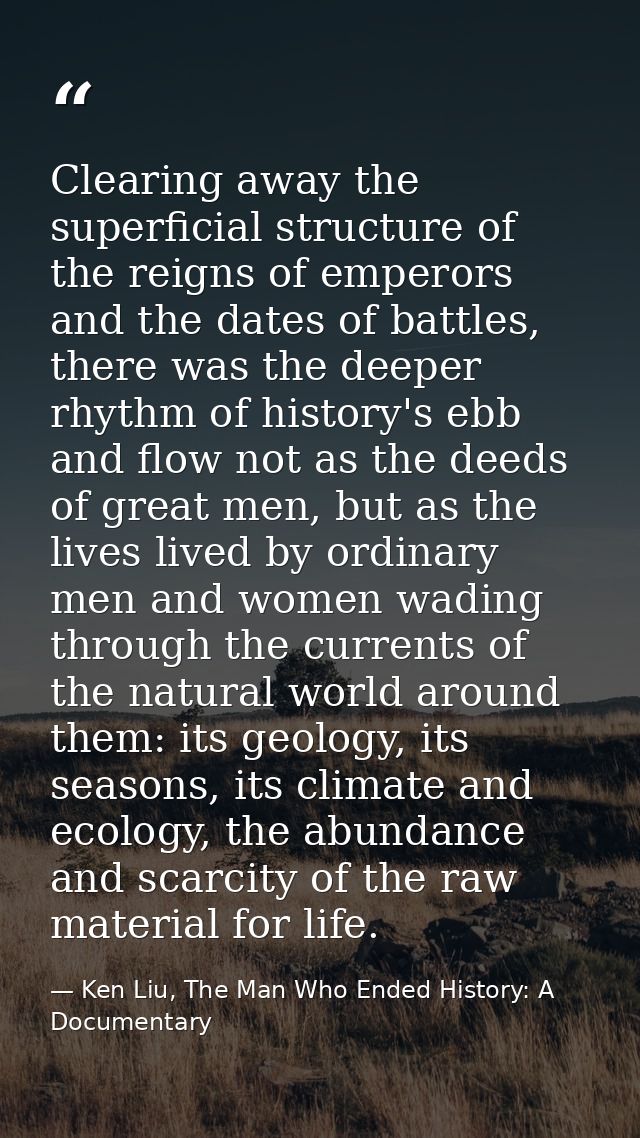 Clearing away the superficial structure of the reigns of emperors and the dates of battles, there was the deeper rhythm  — Ken Liu, The Man Who Ended History: A Documentary