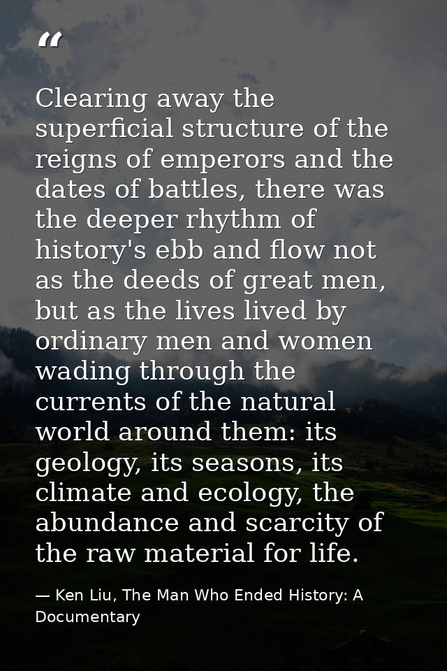 Clearing away the superficial structure of the reigns of emperors and the dates of battles, there was the deeper rhythm  — Ken Liu, The Man Who Ended History: A Documentary