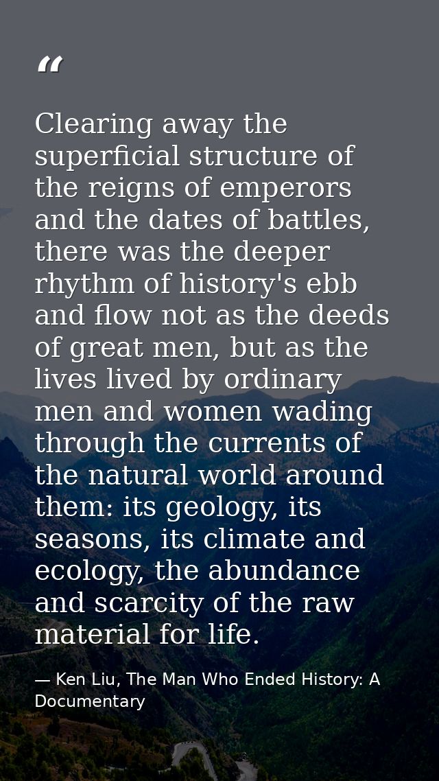 Clearing away the superficial structure of the reigns of emperors and the dates of battles, there was the deeper rhythm  — Ken Liu, The Man Who Ended History: A Documentary