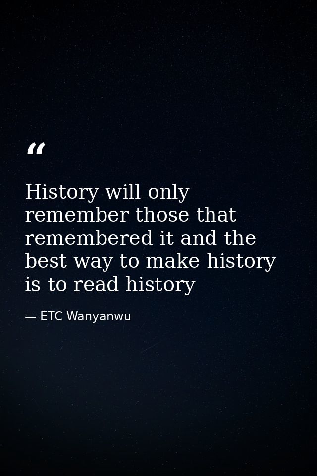 History will only remember those that remembered it and the best way to make history is to read history — ETC Wanyanwu