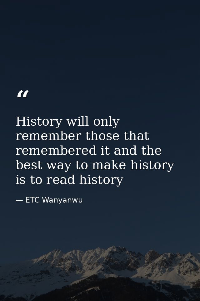 History will only remember those that remembered it and the best way to make history is to read history — ETC Wanyanwu