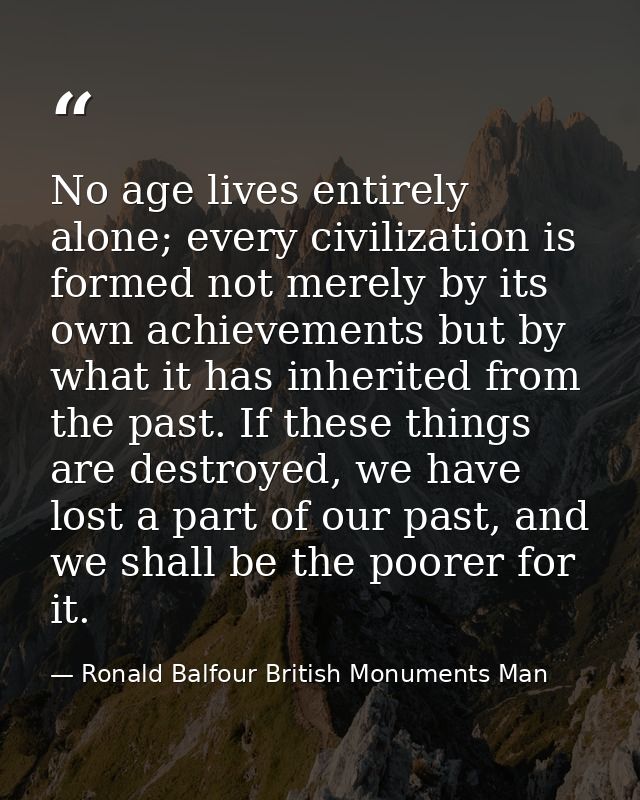 No age lives entirely alone; every civilization is formed not merely by its own achievements but by what it has inherite — Ronald Balfour British Monuments Man