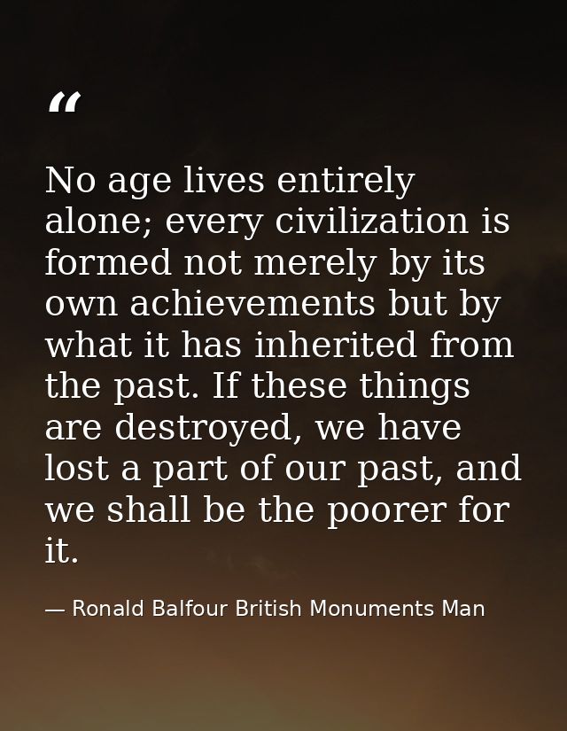 No age lives entirely alone; every civilization is formed not merely by its own achievements but by what it has inherite — Ronald Balfour British Monuments Man