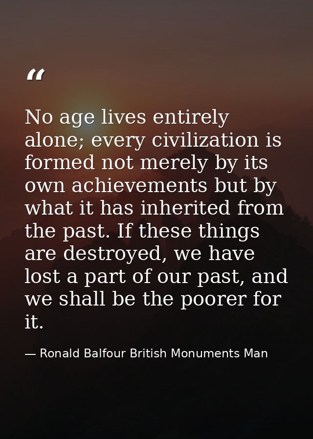 No age lives entirely alone; every civilization is formed not merely by its own achievements but by what it has inherite — Ronald Balfour British Monuments Man