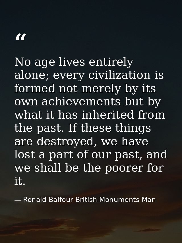 No age lives entirely alone; every civilization is formed not merely by its own achievements but by what it has inherite — Ronald Balfour British Monuments Man