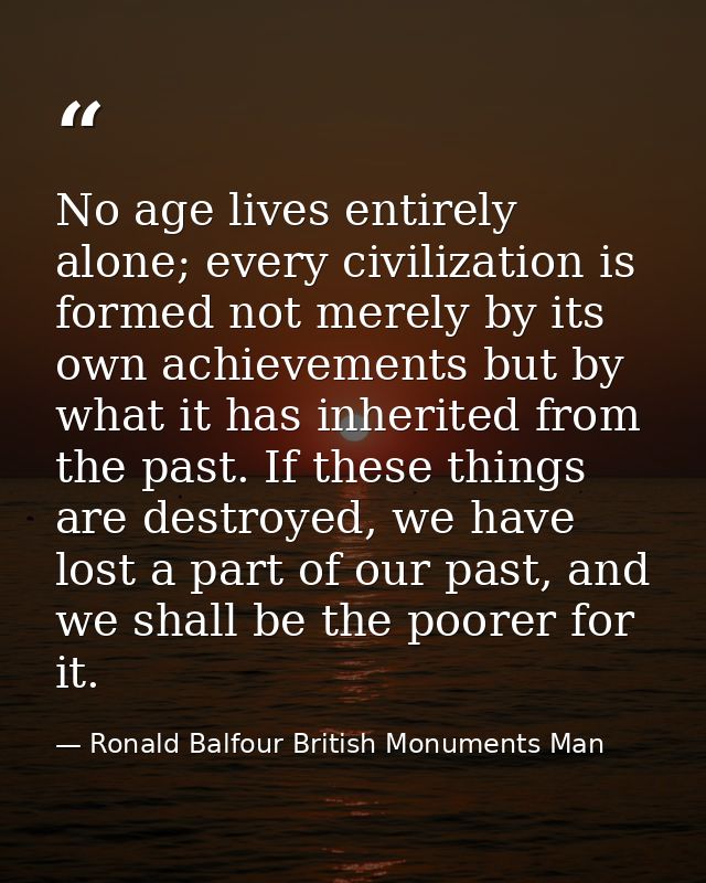 No age lives entirely alone; every civilization is formed not merely by its own achievements but by what it has inherite — Ronald Balfour British Monuments Man