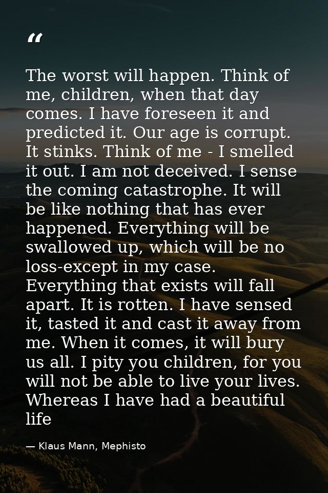 The worst will happen. Think of me, children, when that day comes. I have foreseen it and predicted it. Our age is corru — Klaus Mann, Mephisto