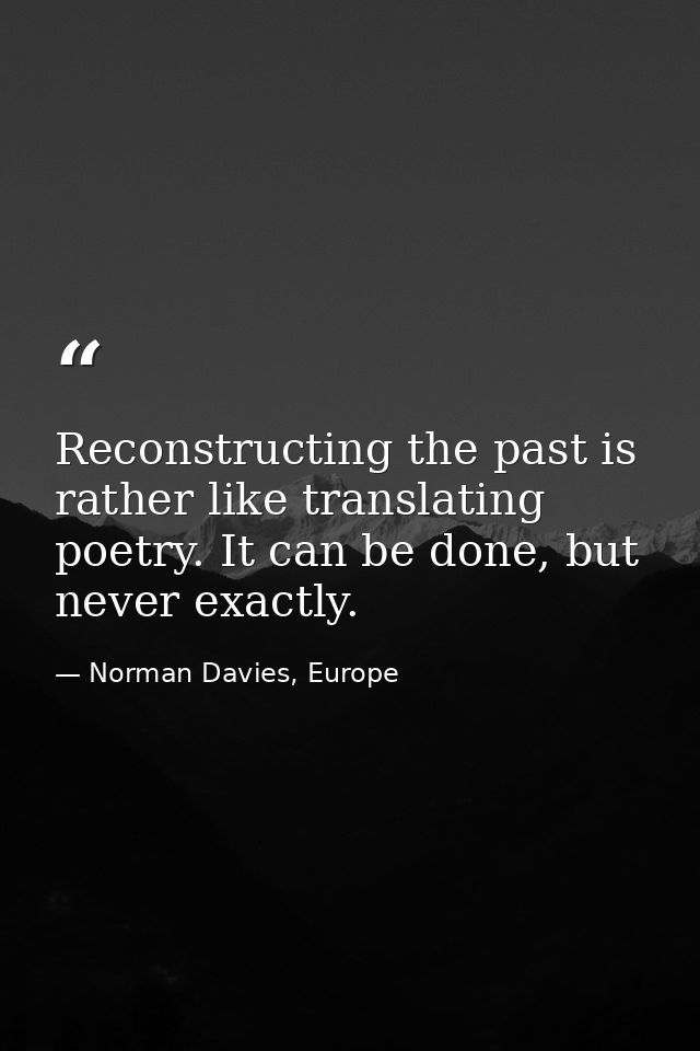 Reconstructing the past is rather like translating poetry. It can be done, but never exactly. — Norman Davies, Europe