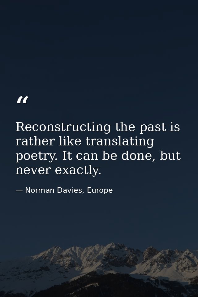 Reconstructing the past is rather like translating poetry. It can be done, but never exactly. — Norman Davies, Europe