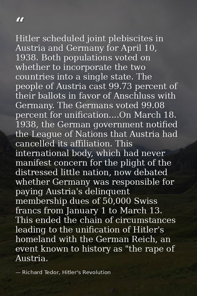 Hitler scheduled joint plebiscites in Austria and Germany for April 10, 1938. Both populations voted on whether to incor — Richard Tedor, Hitler's Revolution