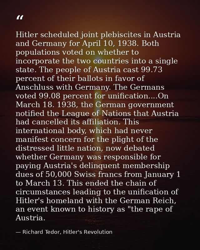 Hitler scheduled joint plebiscites in Austria and Germany for April 10, 1938. Both populations voted on whether to incor — Richard Tedor, Hitler's Revolution