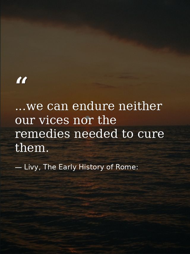...we can endure neither our vices nor the remedies needed to cure them. — Livy, The Early History of Rome: