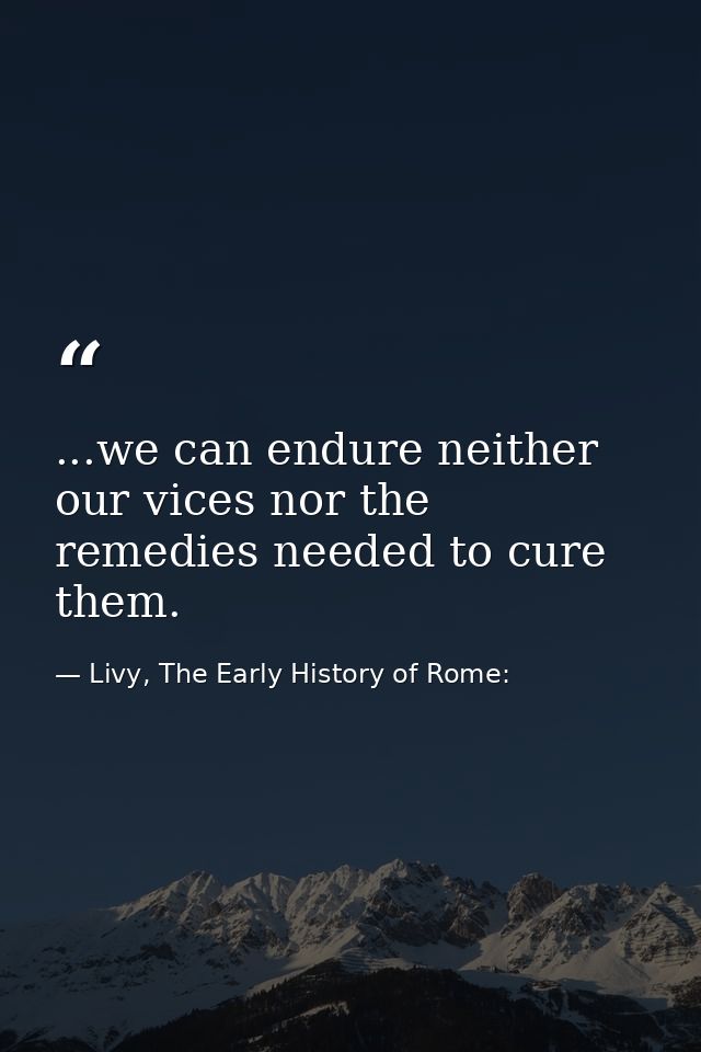...we can endure neither our vices nor the remedies needed to cure them. — Livy, The Early History of Rome: