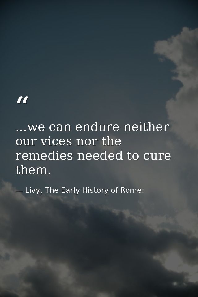 ...we can endure neither our vices nor the remedies needed to cure them. — Livy, The Early History of Rome: