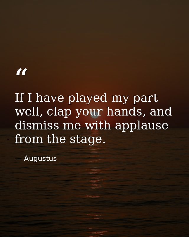If I have played my part well, clap your hands, and dismiss me with applause from the stage. — Augustus