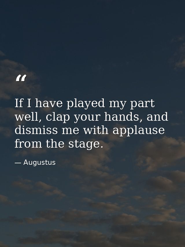 If I have played my part well, clap your hands, and dismiss me with applause from the stage. — Augustus