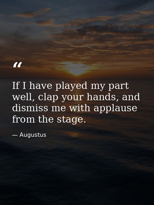 If I have played my part well, clap your hands, and dismiss me with applause from the stage. — Augustus