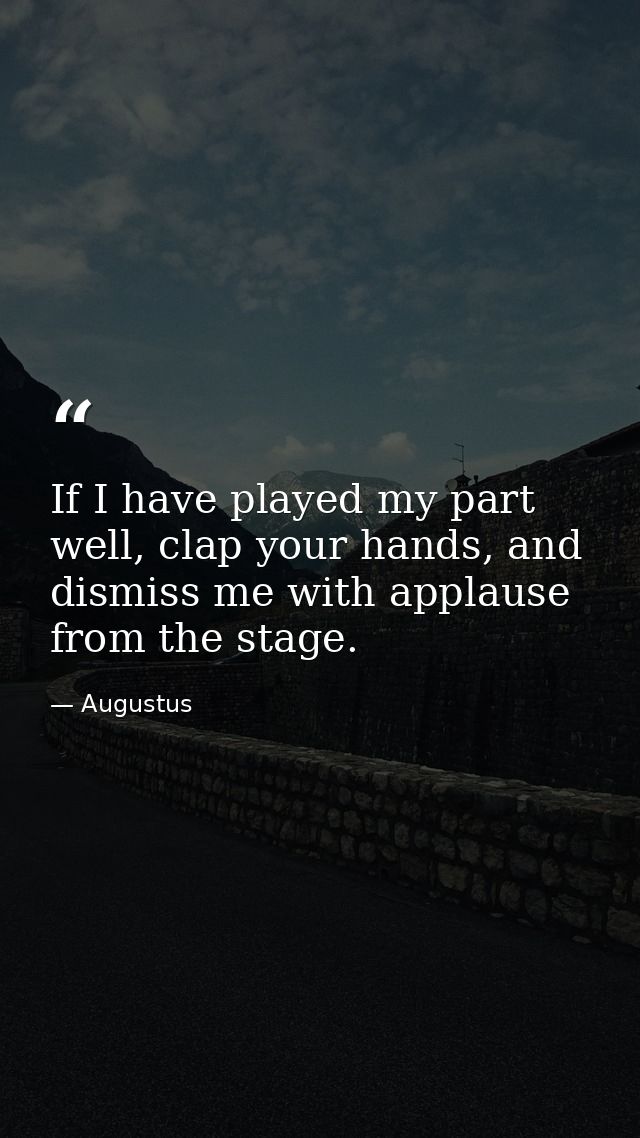 If I have played my part well, clap your hands, and dismiss me with applause from the stage. — Augustus
