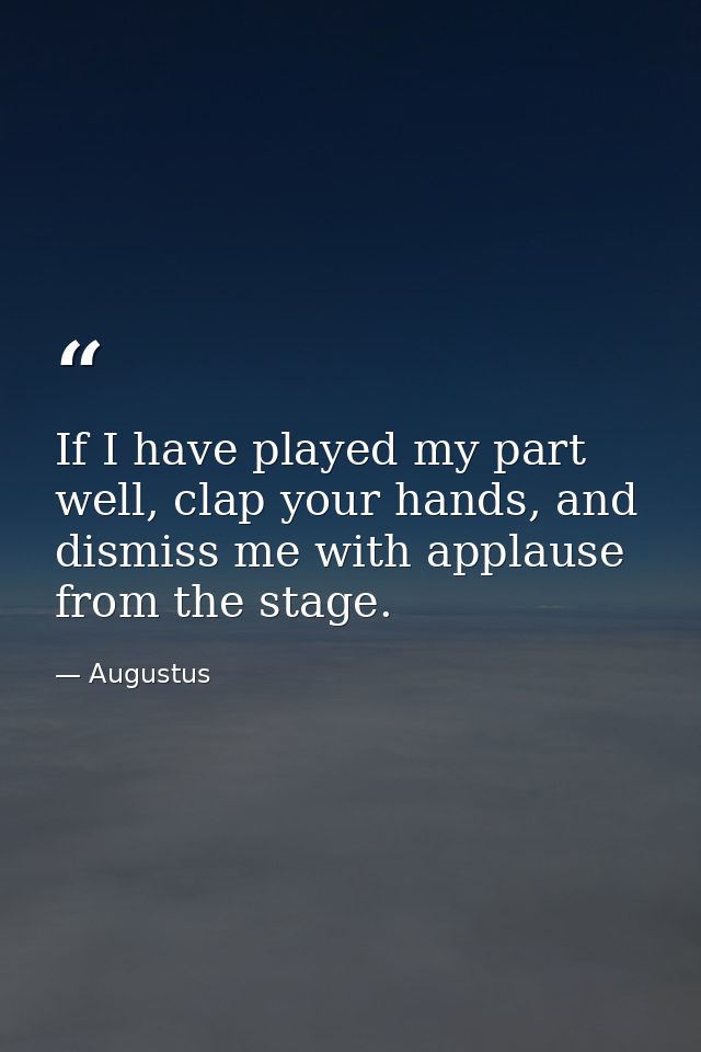 If I have played my part well, clap your hands, and dismiss me with applause from the stage. — Augustus