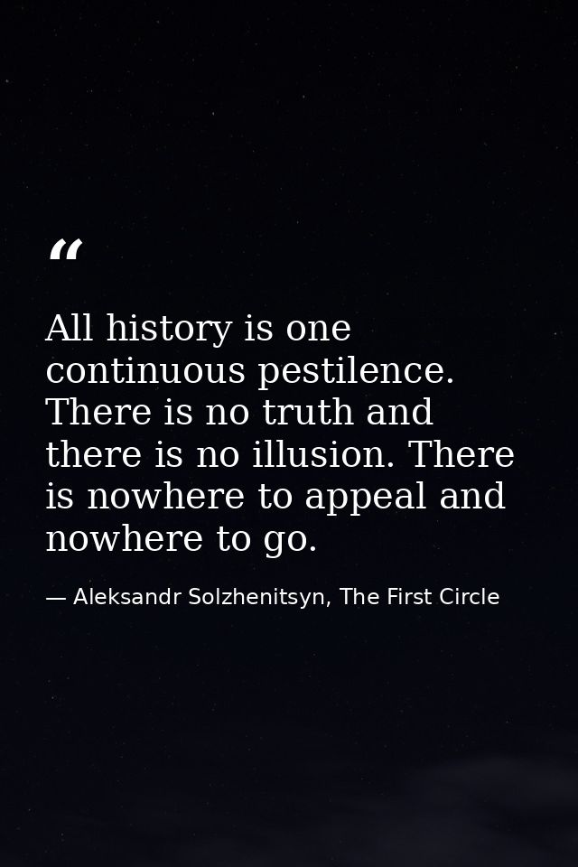 All history is one continuous pestilence. There is no truth and there is no illusion. There is nowhere to appeal and now — Aleksandr Solzhenitsyn, The First Circle