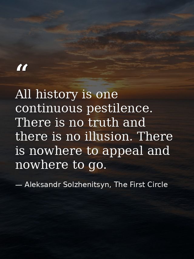 All history is one continuous pestilence. There is no truth and there is no illusion. There is nowhere to appeal and now — Aleksandr Solzhenitsyn, The First Circle