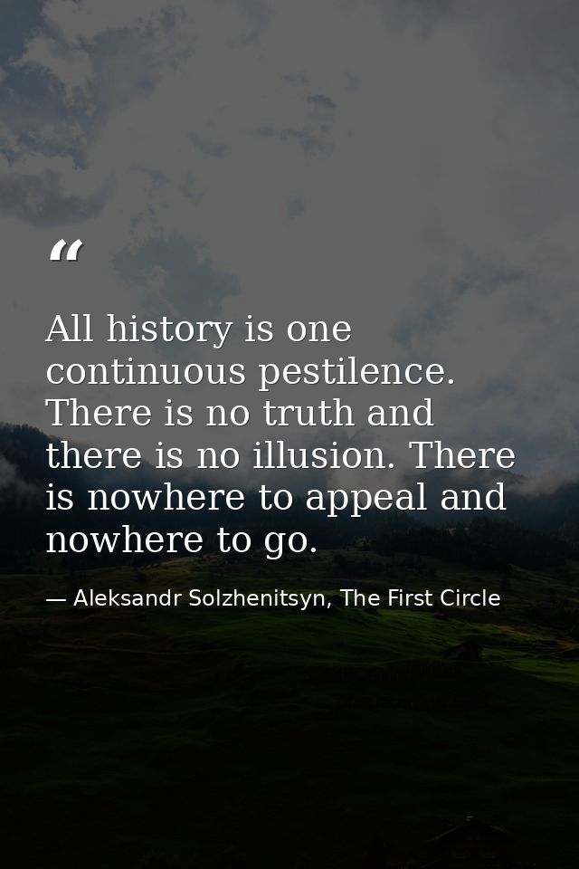 All history is one continuous pestilence. There is no truth and there is no illusion. There is nowhere to appeal and now — Aleksandr Solzhenitsyn, The First Circle
