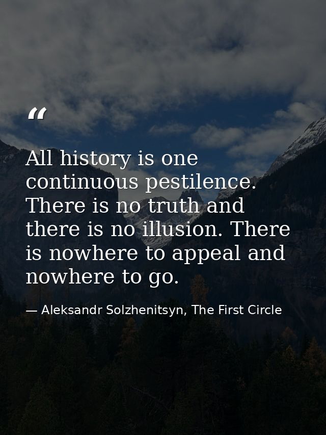 All history is one continuous pestilence. There is no truth and there is no illusion. There is nowhere to appeal and now — Aleksandr Solzhenitsyn, The First Circle