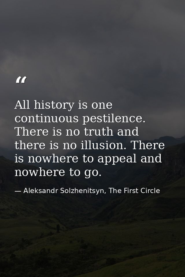 All history is one continuous pestilence. There is no truth and there is no illusion. There is nowhere to appeal and now — Aleksandr Solzhenitsyn, The First Circle