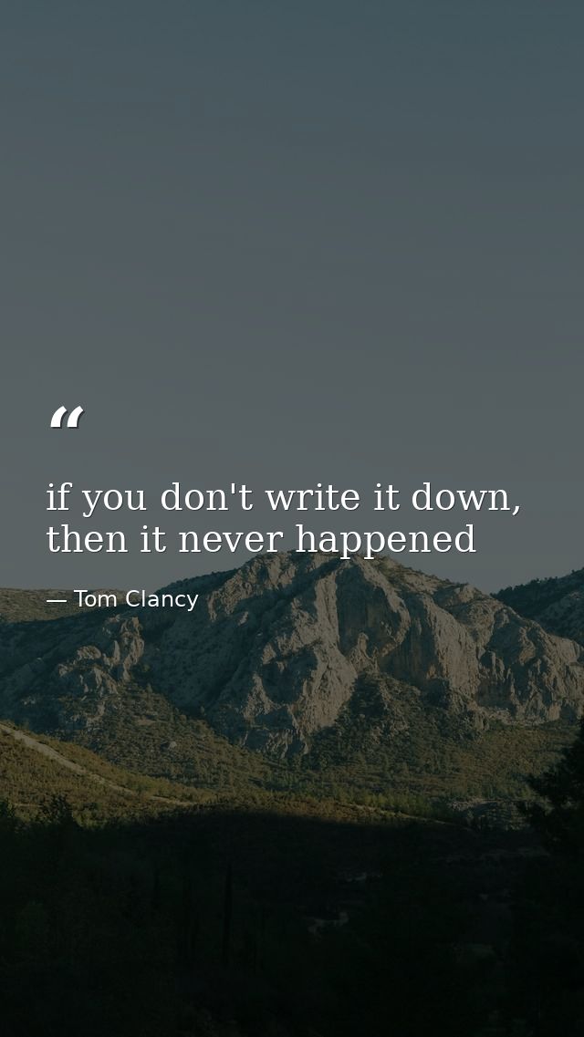 if you don't write it down, then it never happened — Tom Clancy