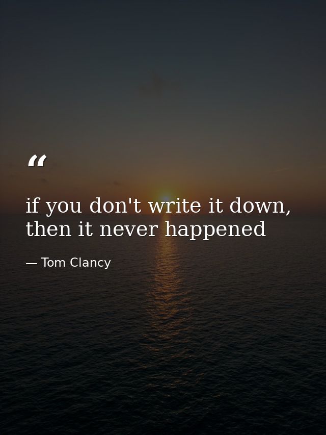 if you don't write it down, then it never happened — Tom Clancy