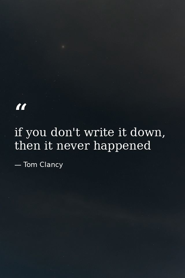 if you don't write it down, then it never happened — Tom Clancy