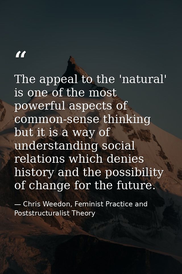 The appeal to the 'natural' is one of the most powerful aspects of common-sense thinking but it is a way of understandin — Chris Weedon, Feminist Practice and Poststructuralist Theory