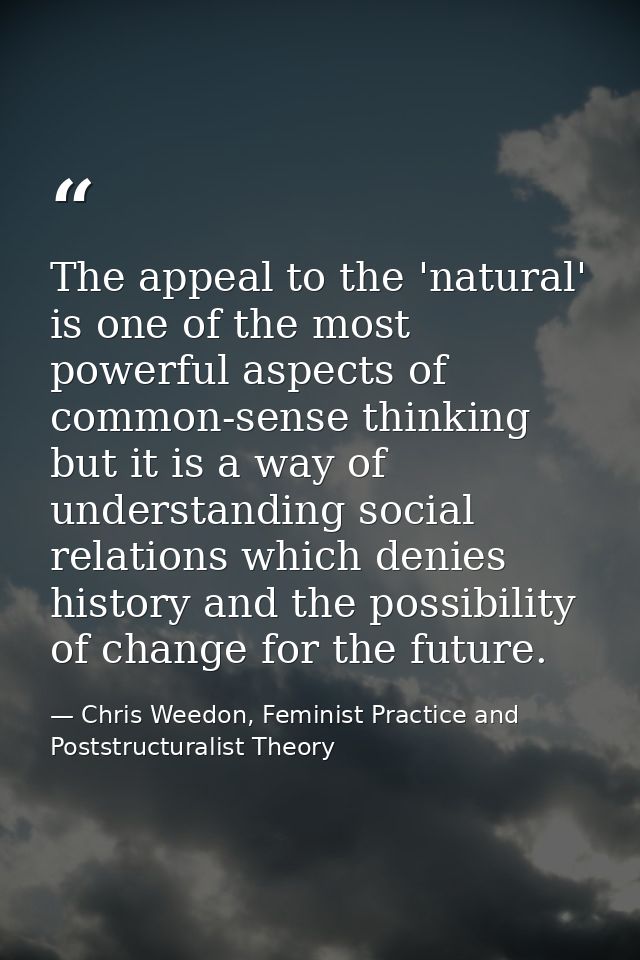 The appeal to the 'natural' is one of the most powerful aspects of common-sense thinking but it is a way of understandin — Chris Weedon, Feminist Practice and Poststructuralist Theory