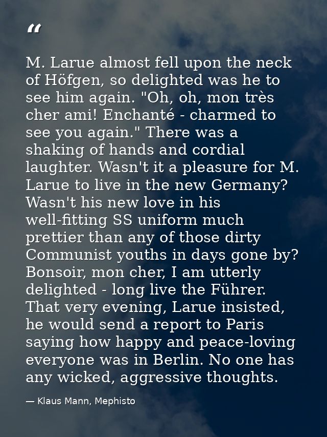 M. Larue almost fell upon the neck of Höfgen, so delighted was he to see him again. "Oh, oh, mon très cher ami! Enchanté — Klaus Mann, Mephisto