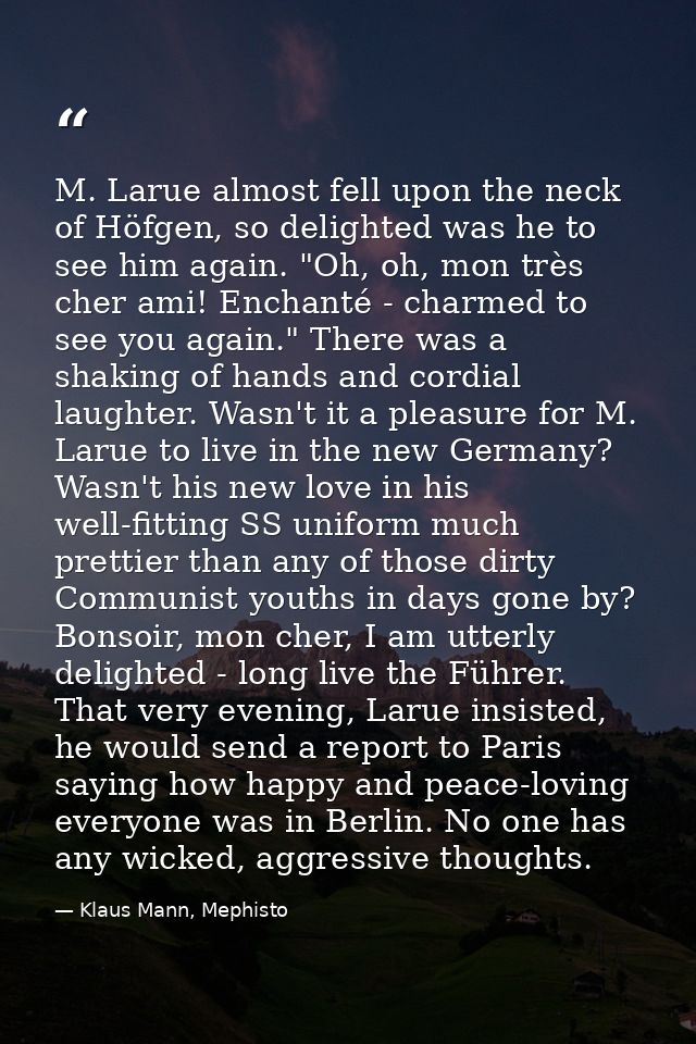 M. Larue almost fell upon the neck of Höfgen, so delighted was he to see him again. "Oh, oh, mon très cher ami! Enchanté — Klaus Mann, Mephisto