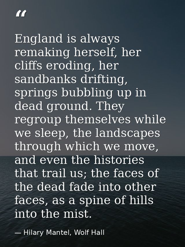 England is always remaking herself, her cliffs eroding, her sandbanks drifting, springs bubbling up in dead ground. They — Hilary Mantel, Wolf Hall