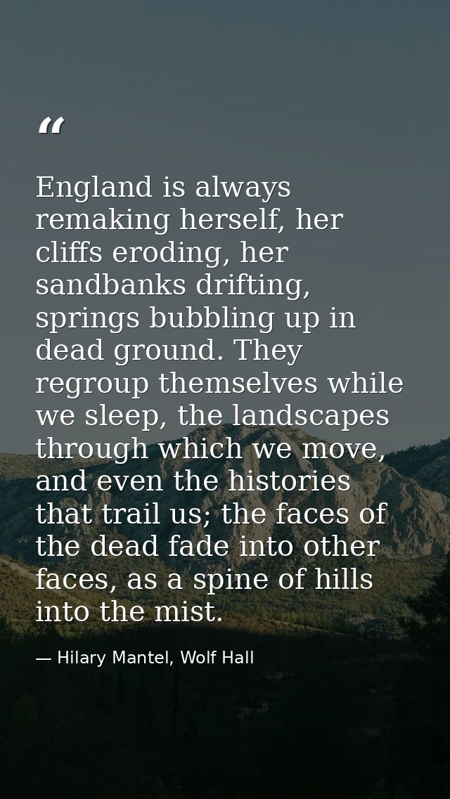 England is always remaking herself, her cliffs eroding, her sandbanks drifting, springs bubbling up in dead ground. They — Hilary Mantel, Wolf Hall