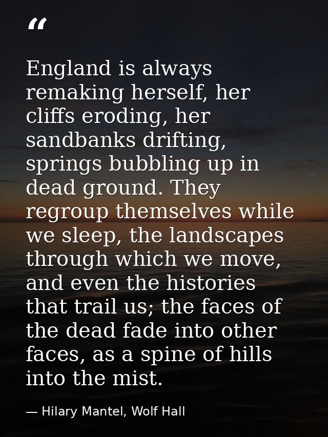 England is always remaking herself, her cliffs eroding, her sandbanks drifting, springs bubbling up in dead ground. They — Hilary Mantel, Wolf Hall