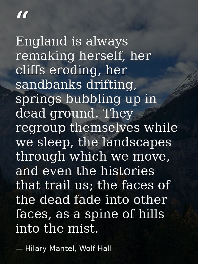 England is always remaking herself, her cliffs eroding, her sandbanks drifting, springs bubbling up in dead ground. They — Hilary Mantel, Wolf Hall