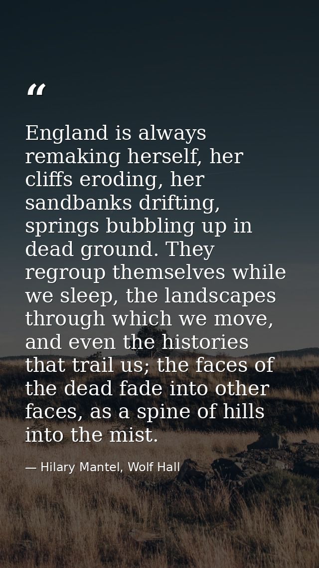 England is always remaking herself, her cliffs eroding, her sandbanks drifting, springs bubbling up in dead ground. They — Hilary Mantel, Wolf Hall