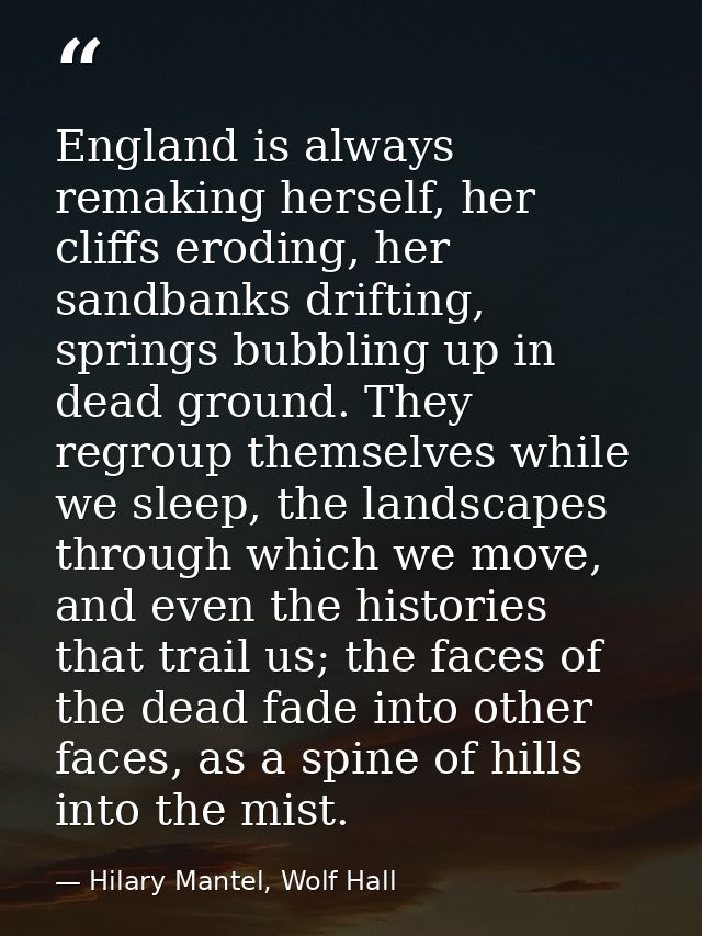 England is always remaking herself, her cliffs eroding, her sandbanks drifting, springs bubbling up in dead ground. They — Hilary Mantel, Wolf Hall