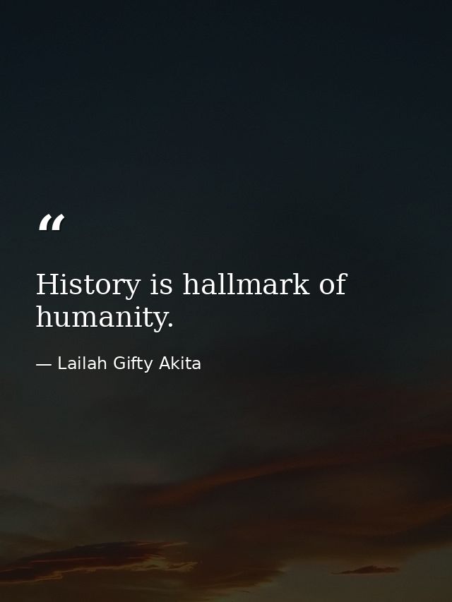 History is hallmark of humanity. — Lailah Gifty Akita