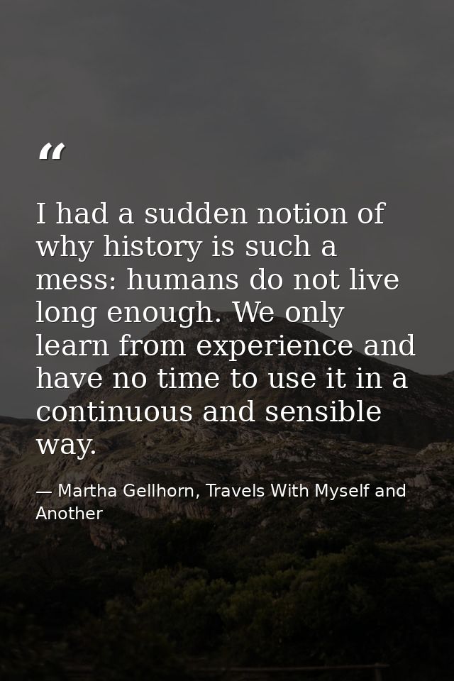 I had a sudden notion of why history is such a mess: humans do not live long enough. We only learn from experience and h — Martha Gellhorn, Travels With Myself and Another
