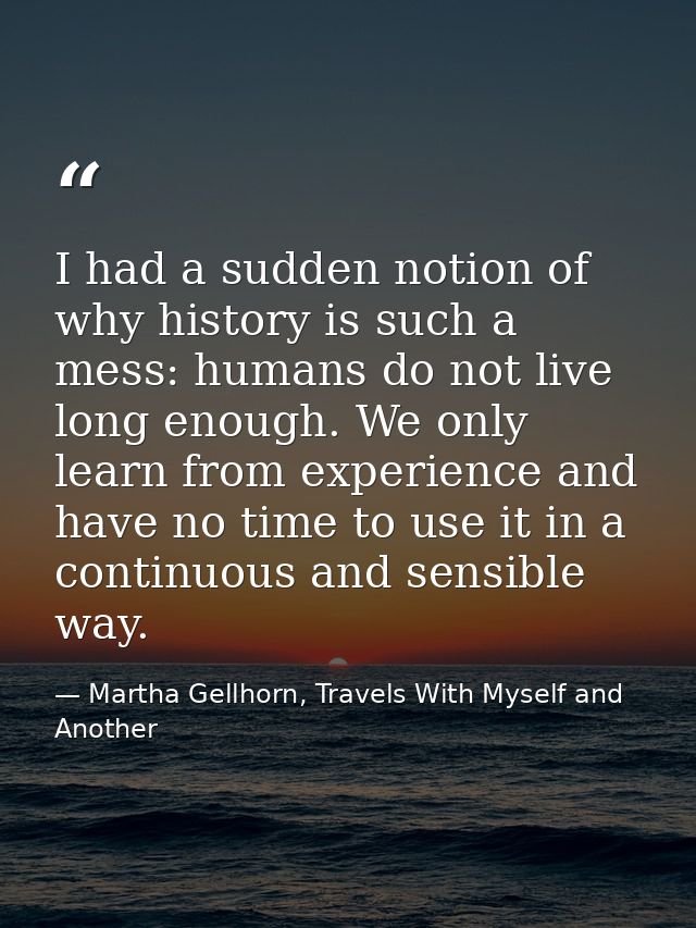 I had a sudden notion of why history is such a mess: humans do not live long enough. We only learn from experience and h — Martha Gellhorn, Travels With Myself and Another