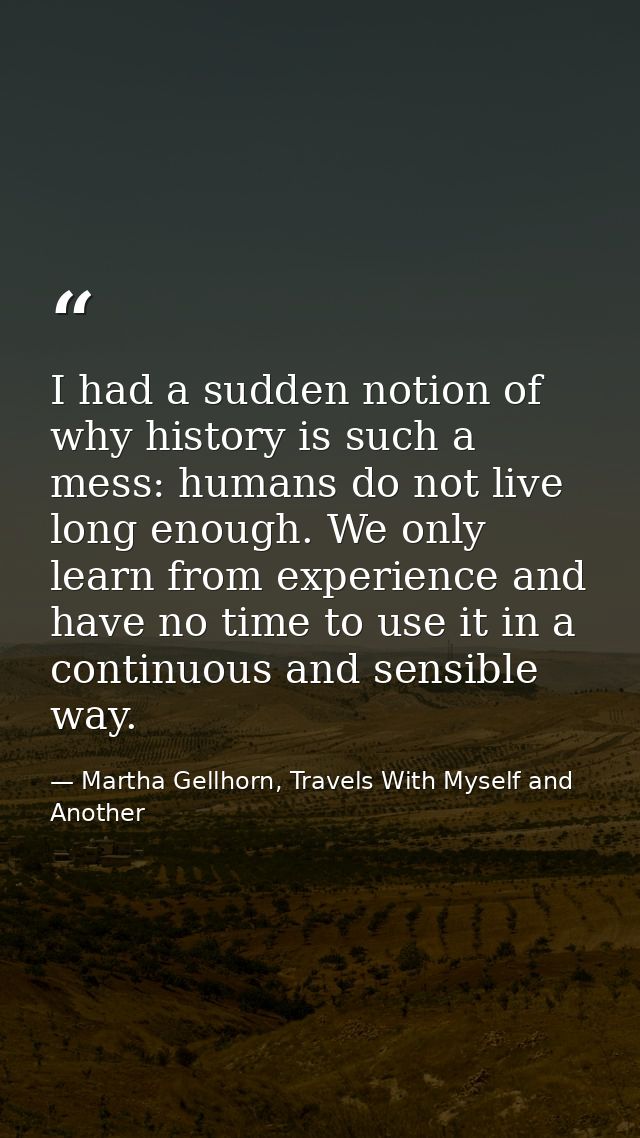 I had a sudden notion of why history is such a mess: humans do not live long enough. We only learn from experience and h — Martha Gellhorn, Travels With Myself and Another