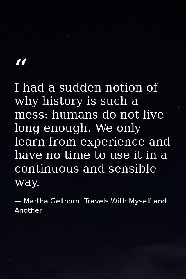 I had a sudden notion of why history is such a mess: humans do not live long enough. We only learn from experience and h — Martha Gellhorn, Travels With Myself and Another