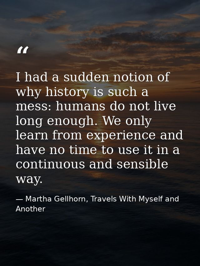 I had a sudden notion of why history is such a mess: humans do not live long enough. We only learn from experience and h — Martha Gellhorn, Travels With Myself and Another