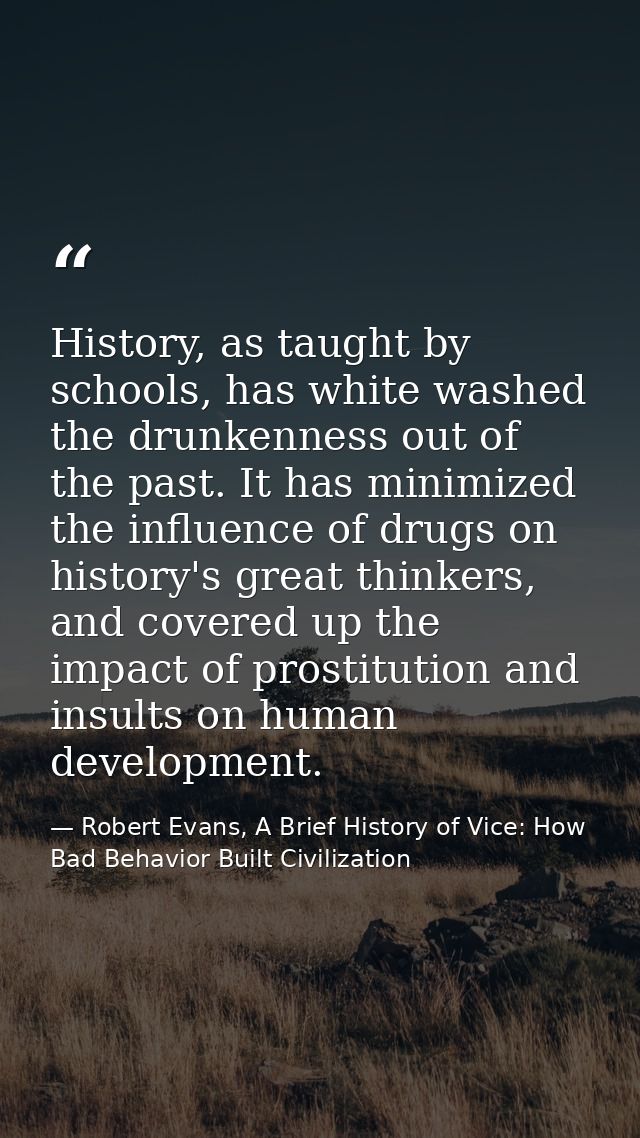 History, as taught by schools, has white washed the drunkenness out of the past. It has minimized the influence of drugs — Robert Evans, A Brief History of Vice: How Bad Behavior Built Civilization